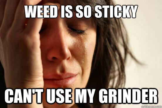 weed is so sticky can't use my grinder  First World Problems