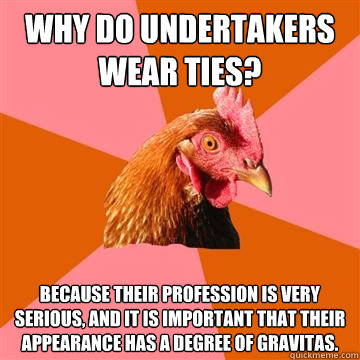 Why do undertakers wear ties? Because their profession is very serious, and it is important that their
appearance has a degree of gravitas.  Anti-Joke Chicken