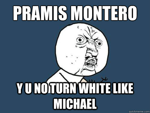 pramis montero
 y u no turn white like michael  Y U No