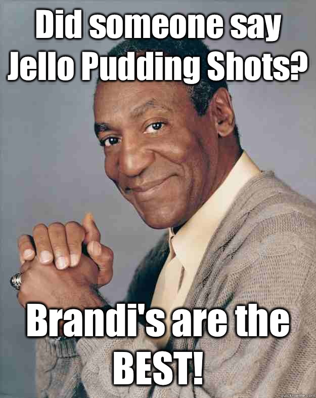 Did someone say Jello Pudding Shots? Brandi's are the BEST!  Bill Cosby