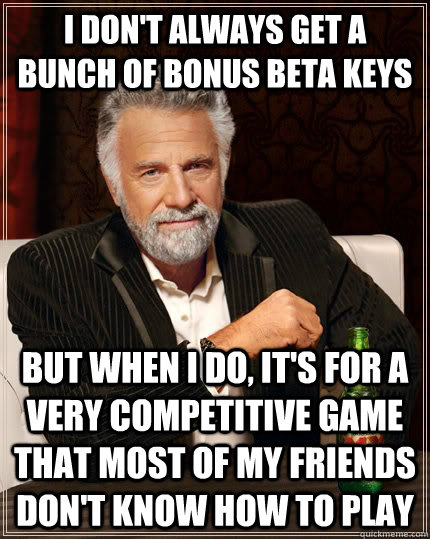 I don't always get a bunch of bonus beta keys but when i do, it's for a very competitive game that most of my friends don't know how to play  The Most Interesting Man In The World