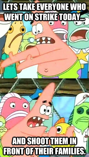 Lets take everyone who went on strike today... and shoot them in front of their families.  - Lets take everyone who went on strike today... and shoot them in front of their families.   Push it somewhere else Patrick