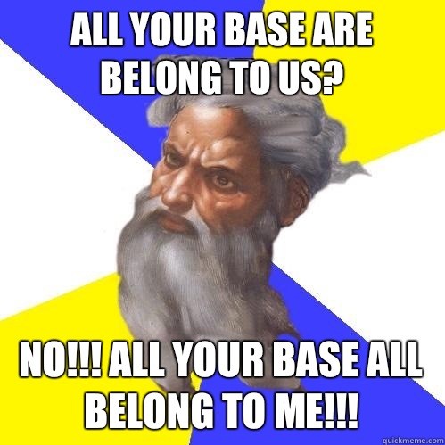 All your base are belong to us? NO!!! All your base all belong to ME!!!  - All your base are belong to us? NO!!! All your base all belong to ME!!!   Advice God