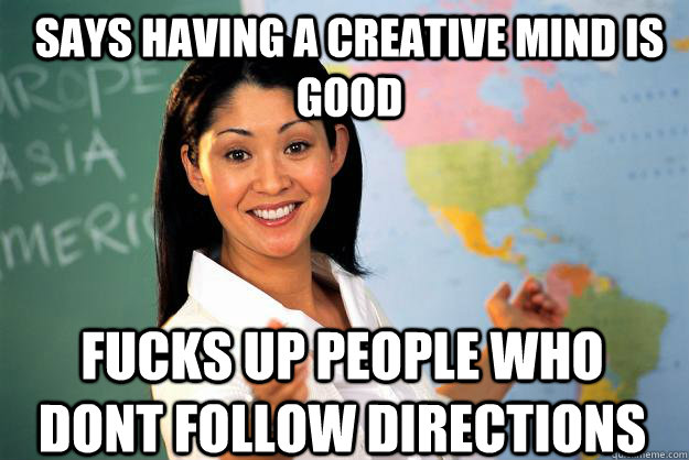 Says having a creative mind is good Fucks up people who dont follow directions  Unhelpful High School Teacher