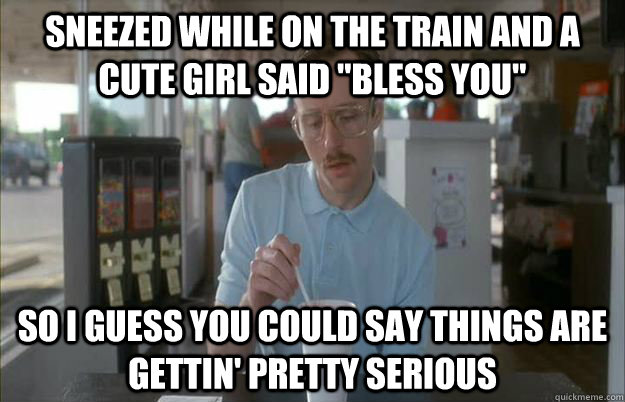 Sneezed while on the train and a cute girl said 