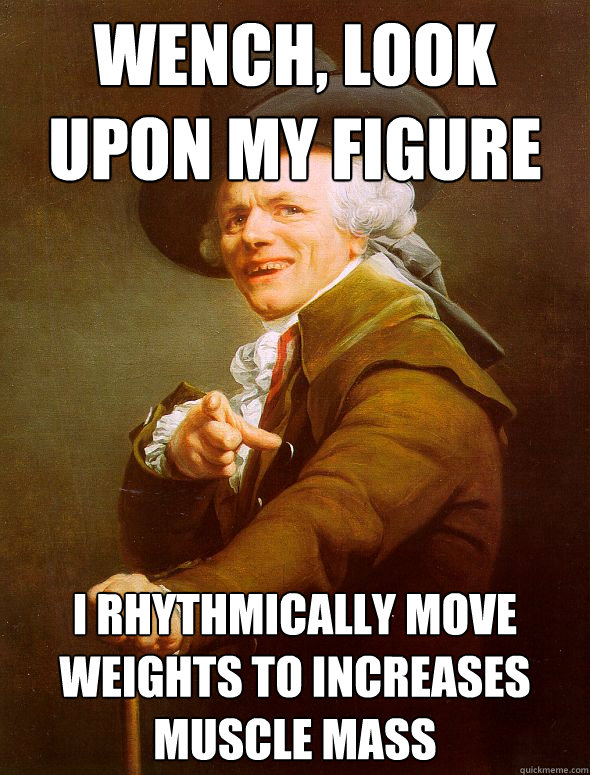 wench, look upon my figure I rhythmically move weights to increases muscle mass  Joseph Ducreux