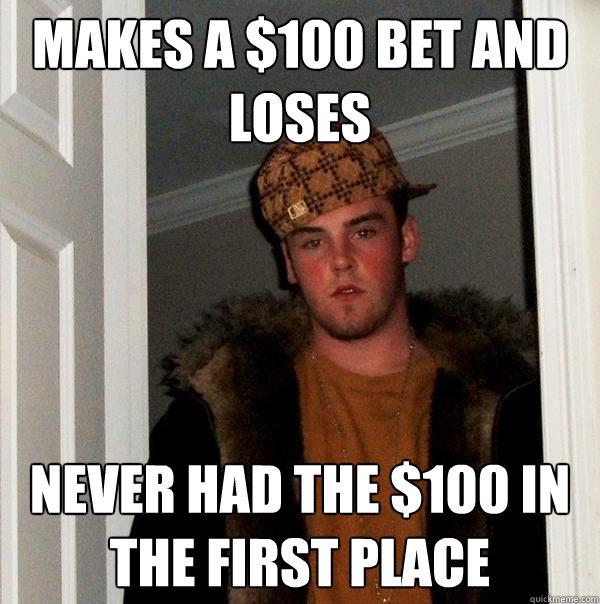 makes a $100 bet and loses never had the $100 in the first place - makes a $100 bet and loses never had the $100 in the first place  Scumbag Steve