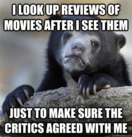 I look up reviews of movies after i see them  just to make sure the critics agreed with me  Confession Bear