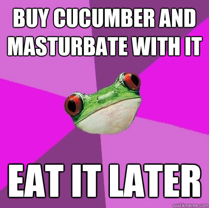 Buy cucumber and masturbate with it eat it later  Foul Bachelorette Frog