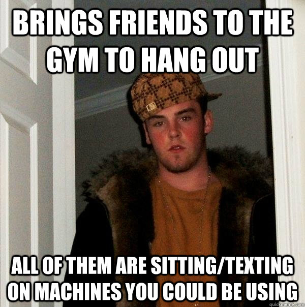 Brings friends to the gym to hang out All of them are sitting/texting on machines you could be using  Scumbag Steve