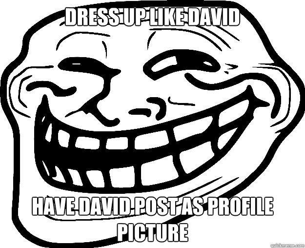 DRESS UP LIKE DAVID HAVE DAVID POST AS PROFILE PICTURE  Trollface