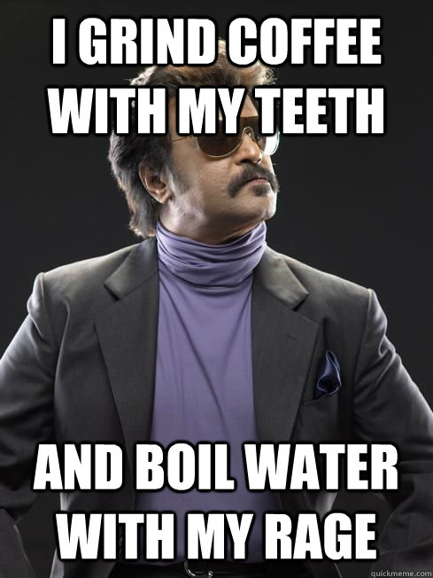 i grind coffee with my teeth and boil water with my rage - i grind coffee with my teeth and boil water with my rage  Rajnikanth