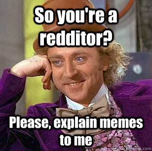 So you're a redditor? Please, explain memes to me  Condescending Wonka