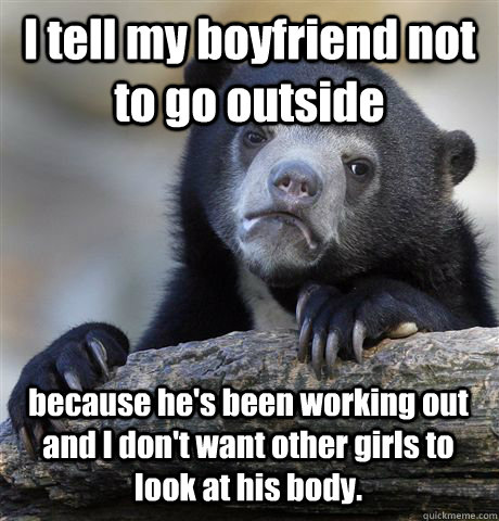 I tell my boyfriend not to go outside because he's been working out and I don't want other girls to look at his body. - I tell my boyfriend not to go outside because he's been working out and I don't want other girls to look at his body.  Confession Bear