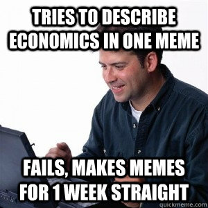 Tries to describe economics in one meme Fails, Makes memes for 1 week straight  Lonely Computer Guy