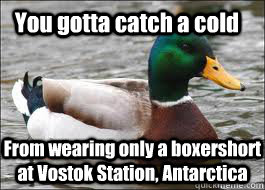 You gotta catch a cold From wearing only a boxershort at Vostok Station, Antarctica  Good Advice Duck