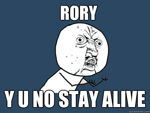 RORY Y U NO STAY ALIVE  Y U No