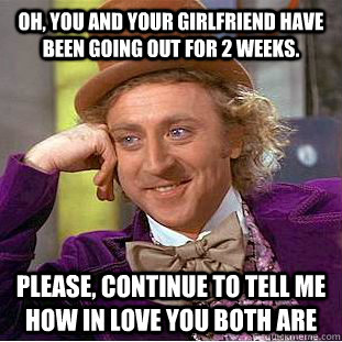 Oh, you and your girlfriend have been going out for 2 weeks. Please, continue to tell me how in love you both are  Condescending Wonka