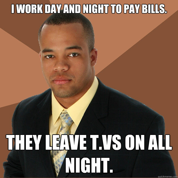 i work day and night to pay bills. They leave t.vs on all night.  - i work day and night to pay bills. They leave t.vs on all night.   Successful Black Man