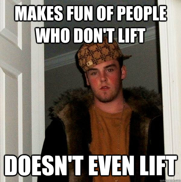 Makes fun of people who don't lift doesn't even lift  Scumbag Steve