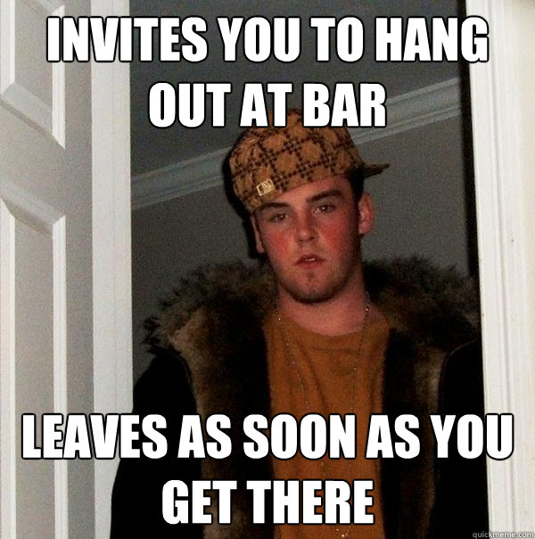 Invites you to hang out at bar leaves as soon as you get there - Invites you to hang out at bar leaves as soon as you get there  Scumbag Steve