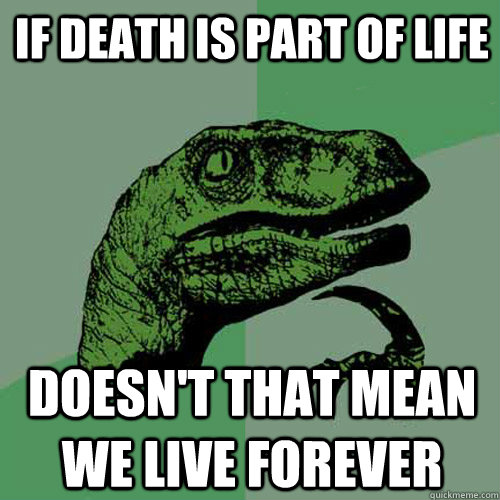 If death is part of life Doesn't that mean we live forever - If death is part of life Doesn't that mean we live forever  Philosoraptor