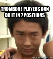 Trombone players can do it in 7 positions  Trombone Gage