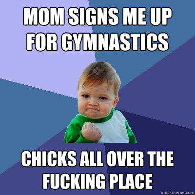 Mom signs me up for gymnastics chicks all over the fucking place  