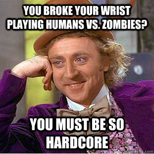 You broke your wrist playing Humans vs. Zombies? You must be so hardcore  Condescending Wonka