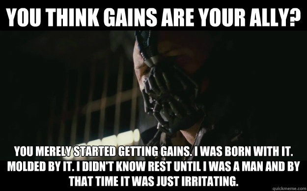 You think gains are your ally? You merely started getting gains. I was born with it. Molded by it. I didn't know rest until i was a man and by that time it was just irritating.  Badass Bane