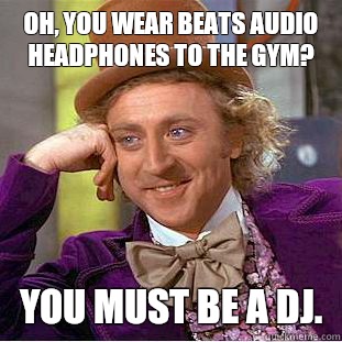 Oh, you wear Beats Audio headphones to the gym?  You must be a DJ.  - Oh, you wear Beats Audio headphones to the gym?  You must be a DJ.   Condescending Wonka