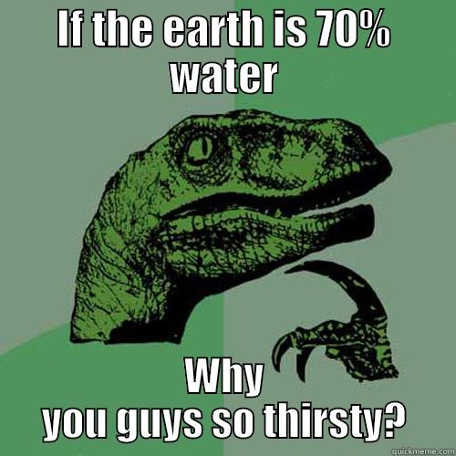 IF THE EARTH IS 70% WATER WHY YOU GUYS SO THIRSTY? Philosoraptor