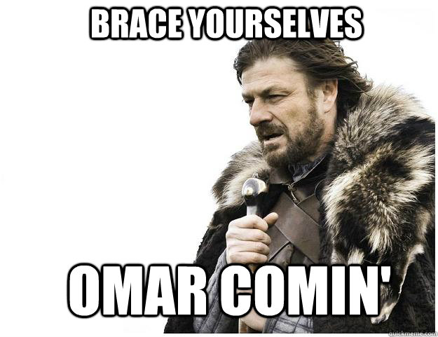 Brace yourselves Omar comin'  Imminent Ned