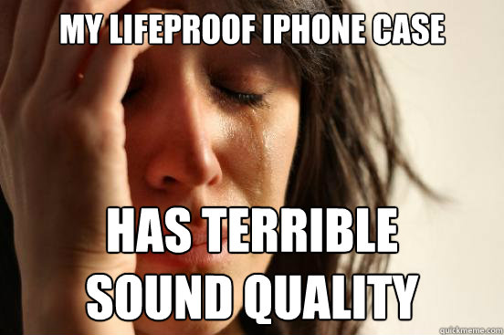 MY lifeproof iphone case HAS TERRIBLE
SOUND QUALITY  First World Problems