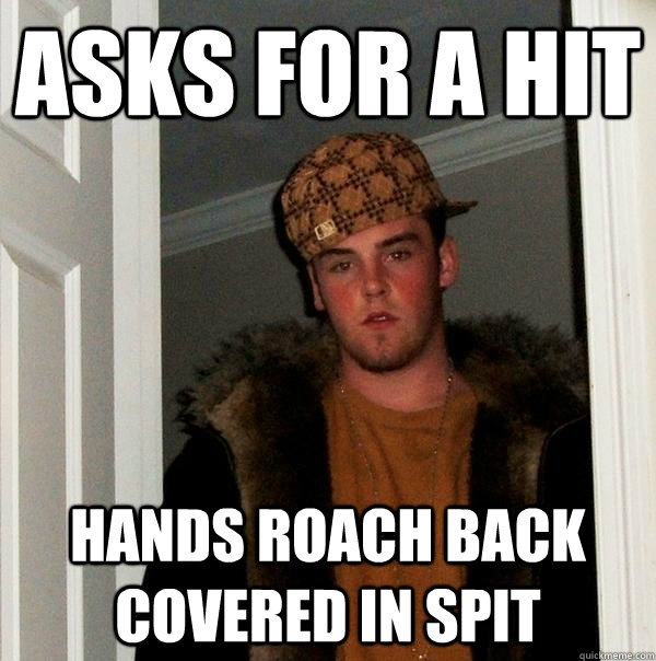 Asks for a hit hands roach back covered in spit - Asks for a hit hands roach back covered in spit  Scumbag Steve