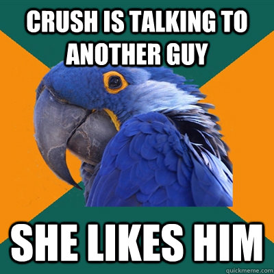 Crush is talking to another guy She likes him  Paranoid Parrot