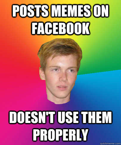 posts memes on facebook doesn't use them properly - posts memes on facebook doesn't use them properly  Scumbag facebook friend