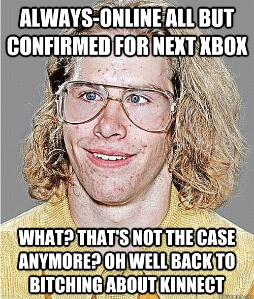 Always-online all but confirmed for next Xbox What? That's not the case anymore? Oh well back to bitching about Kinnect  NeoGAF Asshole