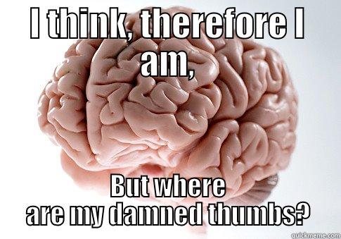 Cogito, ergo sum. - I THINK, THEREFORE I AM, BUT WHERE ARE MY DAMNED THUMBS? Scumbag Brain