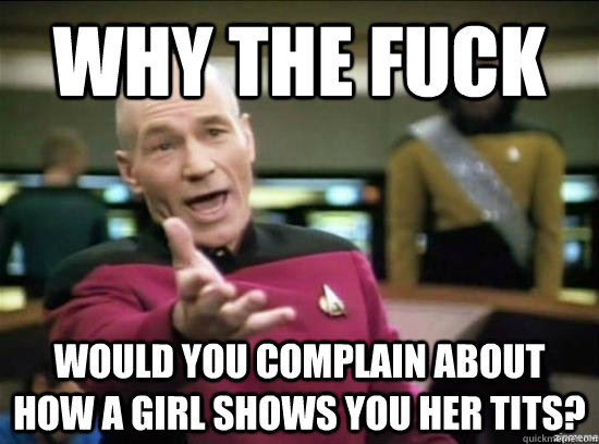 Why the fuck would you complain about how a girl shows you her tits?  Annoyed Picard HD