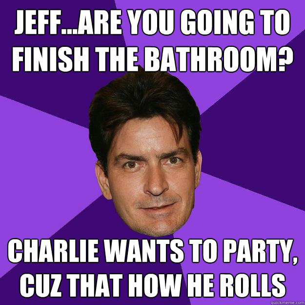 Jeff...Are you going to finish the bathroom? Charlie wants to party, cuz that how he rolls  Clean Sheen