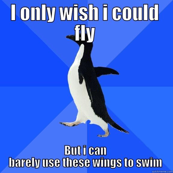 I ONLY WISH I COULD FLY BUT I CAN BARELY USE THESE WINGS TO SWIM Socially Awkward Penguin