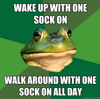 wake up with one sock on walk around with one sock on all day  Foul Bachelor Frog