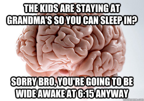 The kids are staying at grandma's so you can sleep in? Sorry bro, you're going to be wide awake at 6:15 anyway  Scumbag Brain