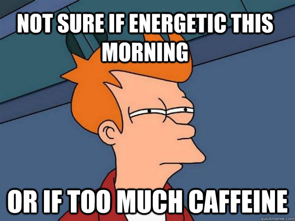 Not sure if energetic this morning Or if too much caffeine  Futurama Fry