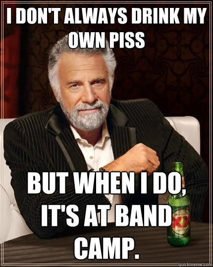 I don't always drink my own piss But when I do, it's at band camp. - I don't always drink my own piss But when I do, it's at band camp.  The Most Interesting Man In The World