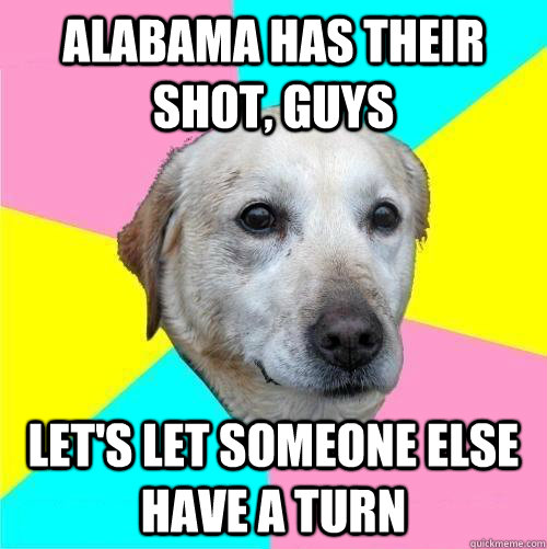 Alabama has their shot, guys Let's let someone else have a turn  Politically Neutral Dog