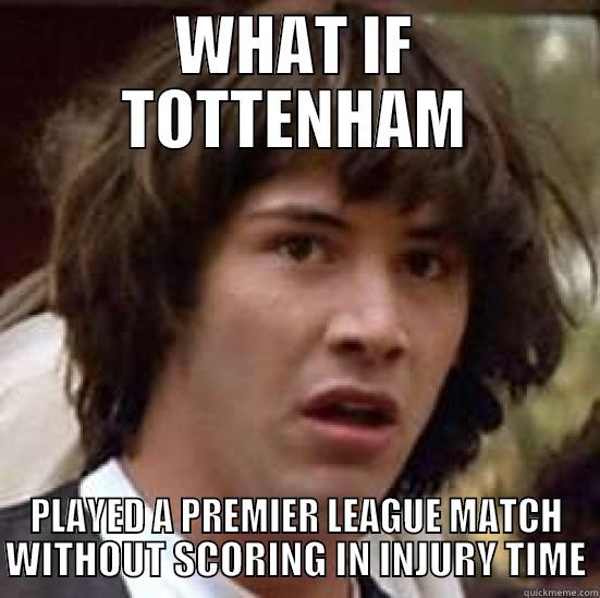 WHAT IF TOTTENHAM PLAYED A PREMIER LEAGUE MATCH WITHOUT SCORING IN INJURY TIME conspiracy keanu