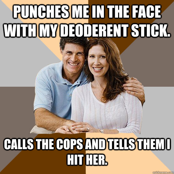 Punches me in the face with my deoderent stick. Calls the cops and tells them I hit her.  Scumbag Parents