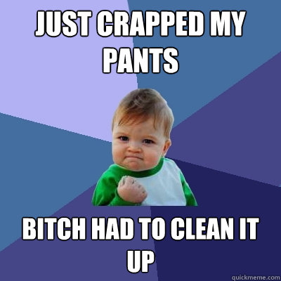 Just crapped my pants Bitch had to clean it up  Success Kid